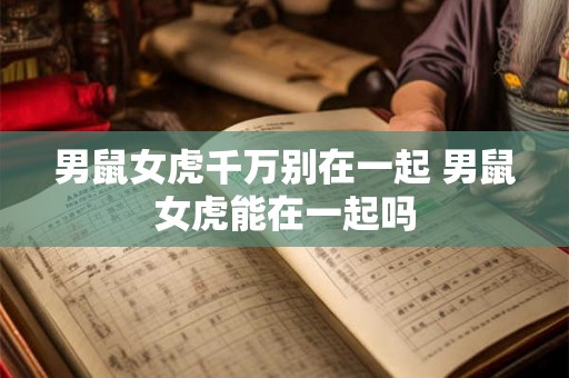 男鼠女虎千万别在一起 男鼠女虎能在一起吗 男鼠女虎千万别在一起 男鼠女虎能在一起吗