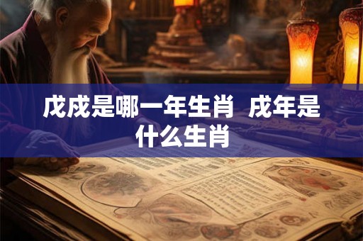 戊戍是哪一年生肖 戌年是什么生肖 戊戍是哪一年生肖 戌年是什么生肖