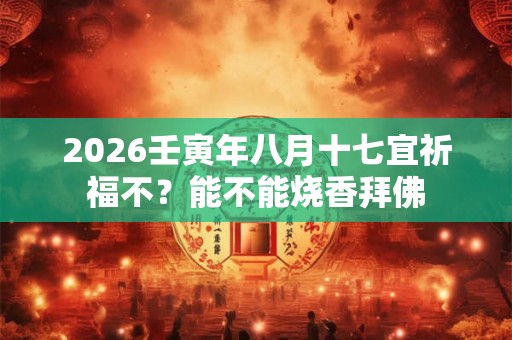 2026壬寅年八月十七宜祈福不？能不能烧香拜佛