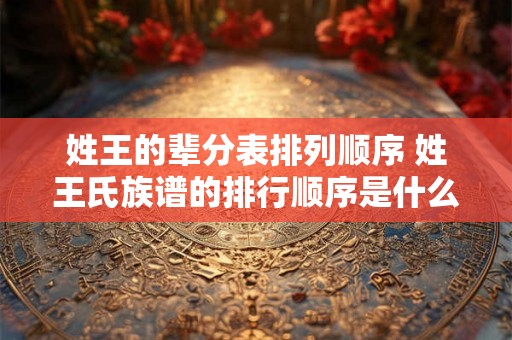 姓王的辈分表排列顺序 姓王氏族谱的排行顺序是什么