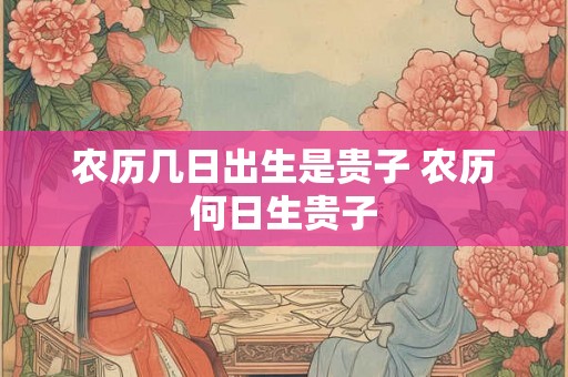 农历几日出生是贵子 农历何日生贵子