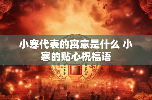 小寒代表的寓意是什么 小寒的贴心祝福语