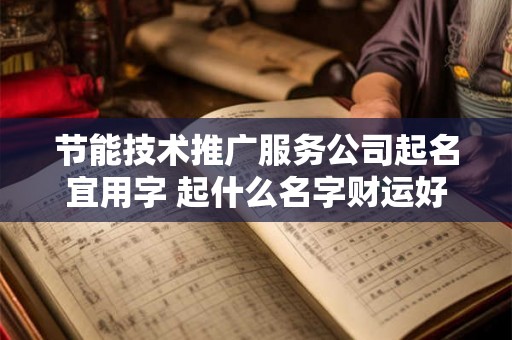 节能技术推广服务公司起名宜用字 起什么名字财运好 节能技术推广服务公司起名宜用字 起什么名字财运好