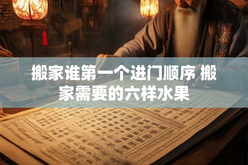搬家谁第一个进门顺序 搬家需要的六样水果