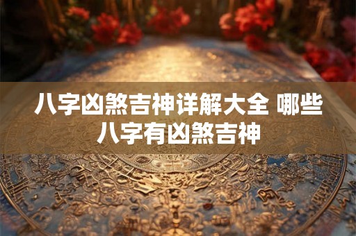 八字凶煞吉神详解大全 哪些八字有凶煞吉神