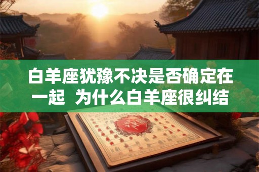 白羊座犹豫不决是否确定在一起  为什么白羊座很纠结
