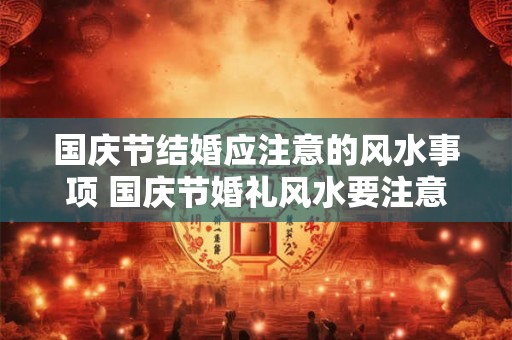 国庆节结婚应注意的风水事项 国庆节婚礼风水要注意什么