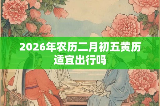 2026年农历二月初五黄历适宜出行吗