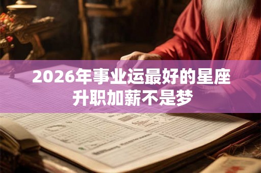 2026年事业运最好的星座 升职加薪不是梦 2026年事业运最好的星座 升职加薪不是梦