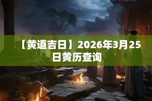 【黄道吉日】2026年3月25日黄历查询 【黄道吉日】2026年3月25日黄历查询