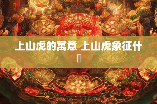上山虎的寓意 上山虎象征什麼 上山虎的寓意 上山虎象征什麼