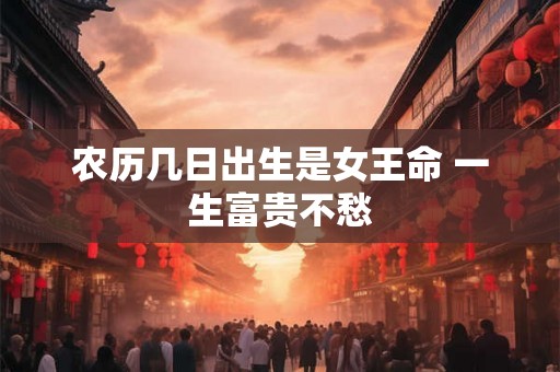 农历几日出生是女王命 一生富贵不愁