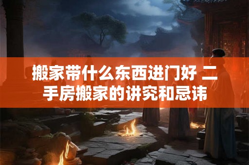搬家带什么东西进门好 二手房搬家的讲究和忌讳 搬家带什么东西进门好 二手房搬家的讲究和忌讳