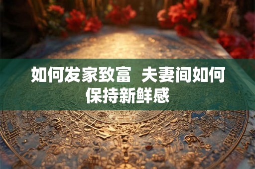 如何发家致富  夫妻间如何保持新鲜感