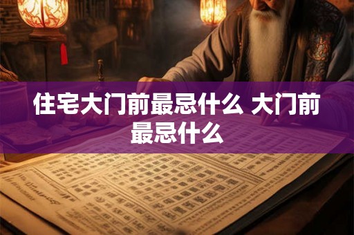 住宅大门前最忌什么 大门前最忌什么
