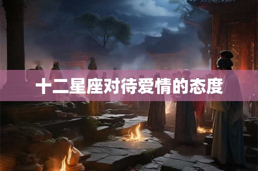 十二星座对待爱情的态度 十二星座对待爱情的态度