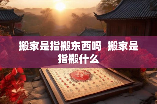 搬家是指搬东西吗  搬家是指搬什么