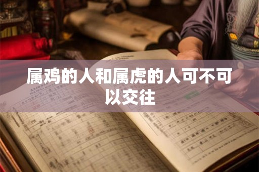 属鸡的人和属虎的人可不可以交往