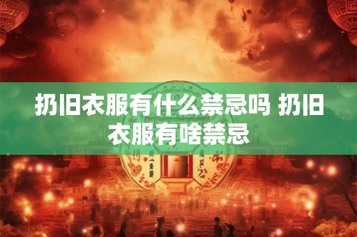 扔旧衣服有什么禁忌吗 扔旧衣服有啥禁忌