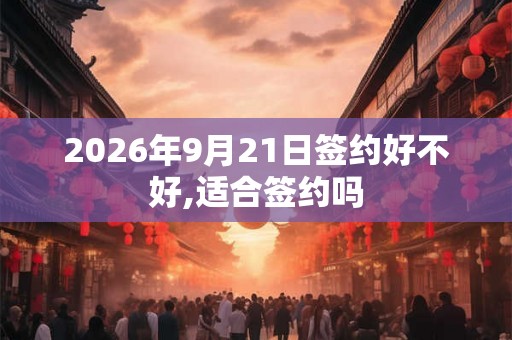 2026年9月21日签约好不好,适合签约吗