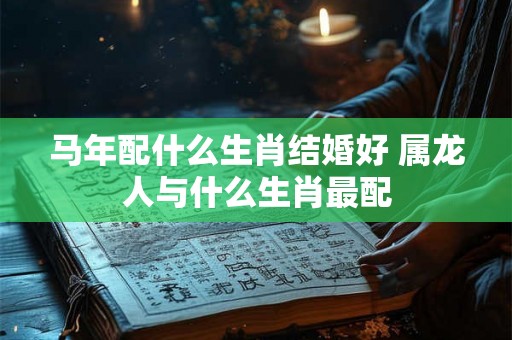 马年配什么生肖结婚好 属龙人与什么生肖最配
