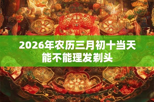 2026年农历三月初十当天能不能理发剃头