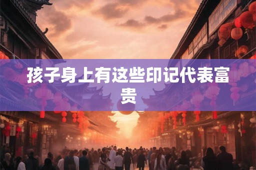 孩子身上有这些印记代表富贵