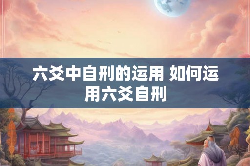 六爻中自刑的运用 如何运用六爻自刑