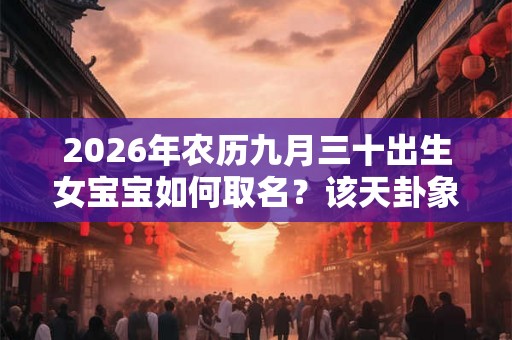2026年农历九月三十出生女宝宝如何取名？该天卦象好吗？