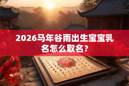 2026马年谷雨出生宝宝乳名怎么取名？