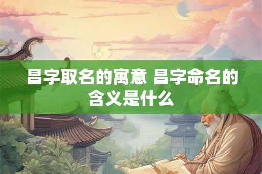 昌字取名的寓意 昌字命名的含义是什么