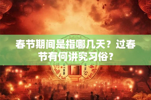 春节期间是指哪几天?过春节有何讲究习俗? 春节期间是指哪几天?过春节有何讲究习俗?