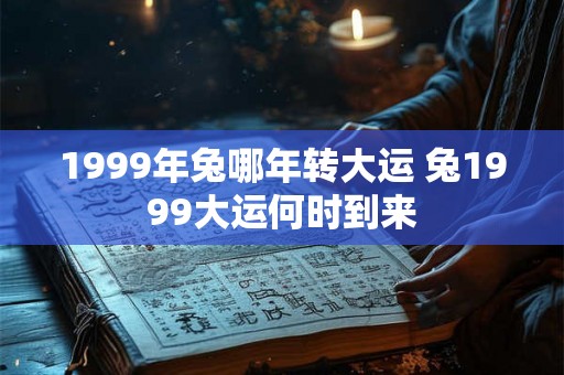 1999年兔哪年转大运 兔1999大运何时到来