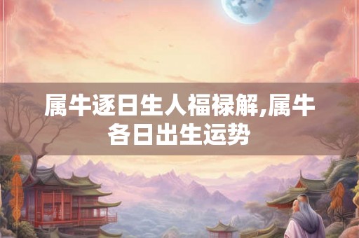 属牛逐日生人福禄解,属牛各日出生运势