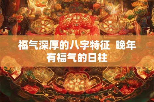 福气深厚的八字特征  晚年有福气的日柱