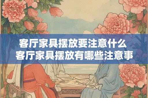 客厅家具摆放要注意什么 客厅家具摆放有哪些注意事项