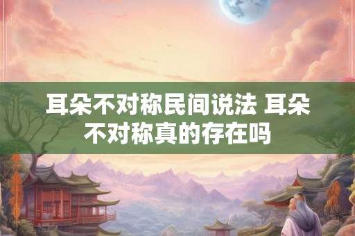耳朵不对称民间说法 耳朵不对称真的存在吗