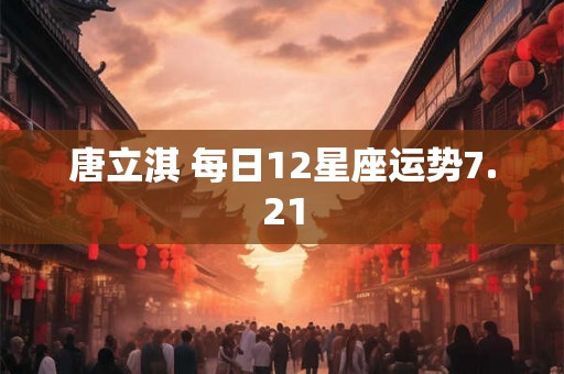 唐立淇 每日12星座运势7.21