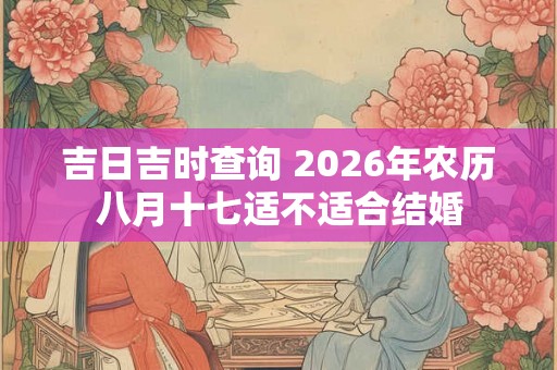 吉日吉时查询 2026年农历八月十七适不适合结婚