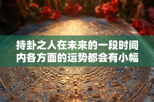 持卦之人在未来的一段时间内各方面的运势都会有小幅度的提升 持卦之人在未来的一段时间内各方面的运势都会有小幅度的提升