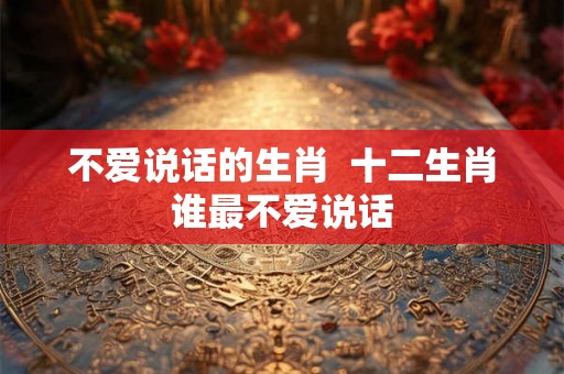 不爱说话的生肖  十二生肖谁最不爱说话