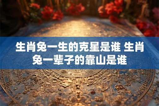 生肖兔一生的克星是谁 生肖兔一辈子的靠山是谁