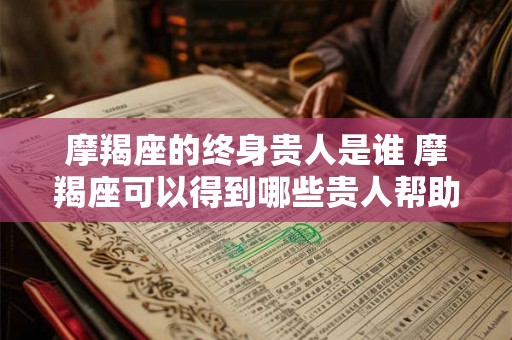 摩羯座的终身贵人是谁 摩羯座可以得到哪些贵人帮助 摩羯座的终身贵人是谁 摩羯座可以得到哪些贵人帮助