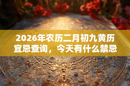 2026年农历二月初九黄历宜忌查询，今天有什么禁忌？