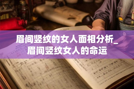 眉间竖纹的女人面相分析_眉间竖纹女人的命运