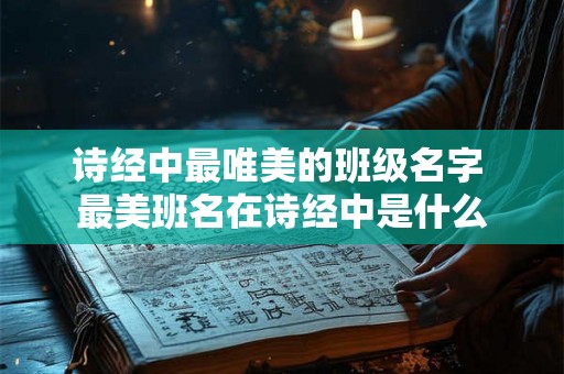 诗经中最唯美的班级名字 最美班名在诗经中是什么