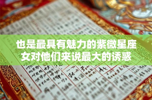 也是最具有魅力的紫微星座女对他们来说最大的诱惑