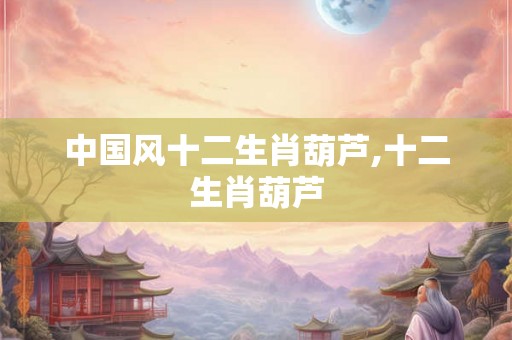 中国风十二生肖葫芦,十二生肖葫芦