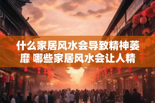 什么家居风水会导致精神萎靡 哪些家居风水会让人精神萎靡