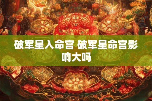 破军星入命宫 破军星命宫影响大吗 破军星入命宫 破军星命宫影响大吗